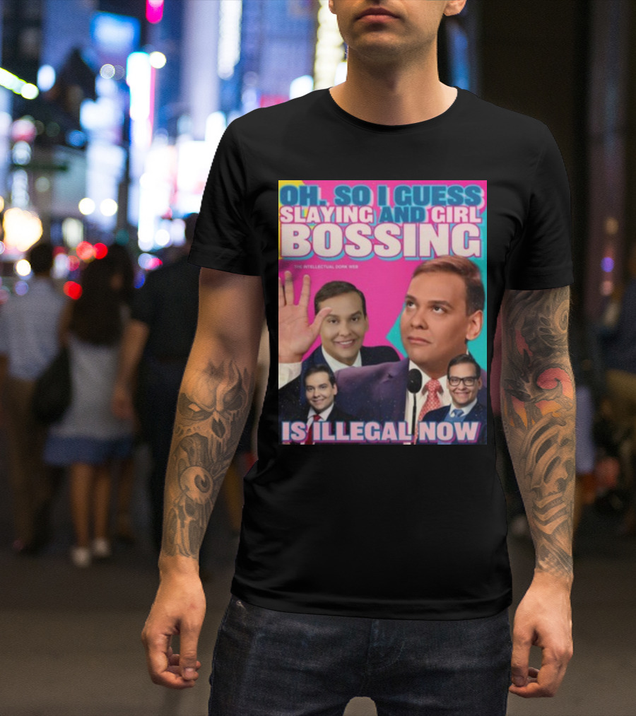 Oh So I Guess Slaying And Girl Bossing Is Illegal Now T-Shirt