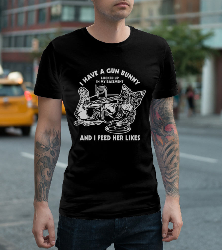 I Have A Gun Bunny Locked Up In My Basement And I Feed Her Likes T-Shirt