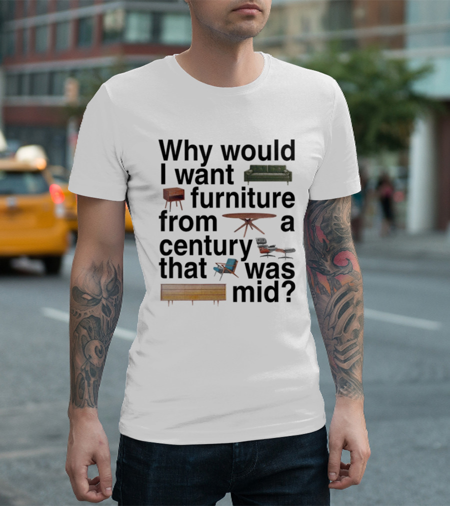 Why Would I Want Furniture From A Century That Was Mid Couch Table Armchair Sideboard T-Shirt