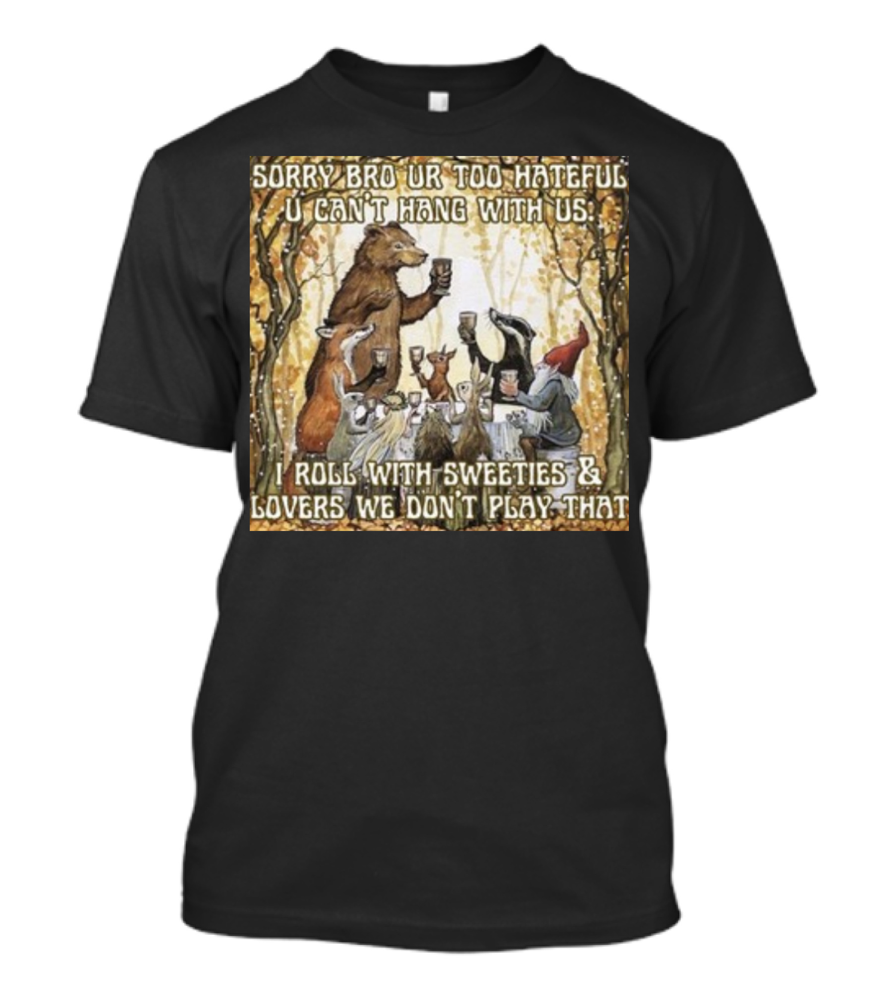 Sorry Bro Ur Too Hateful U Can't Hang With Us I Roll With Sweeties And Lovers We Don't Play That Animal Friends Toasting T-Shirt