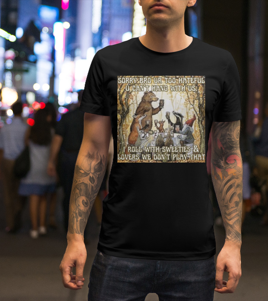 Sorry Bro Ur Too Hateful U Can't Hang With Us I Roll With Sweeties And Lovers We Don't Play That Animal Friends Toasting T-Shirt