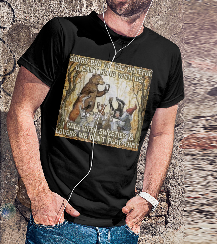 Sorry Bro Ur Too Hateful U Can't Hang With Us I Roll With Sweeties And Lovers We Don't Play That Animal Friends Toasting T-Shirt