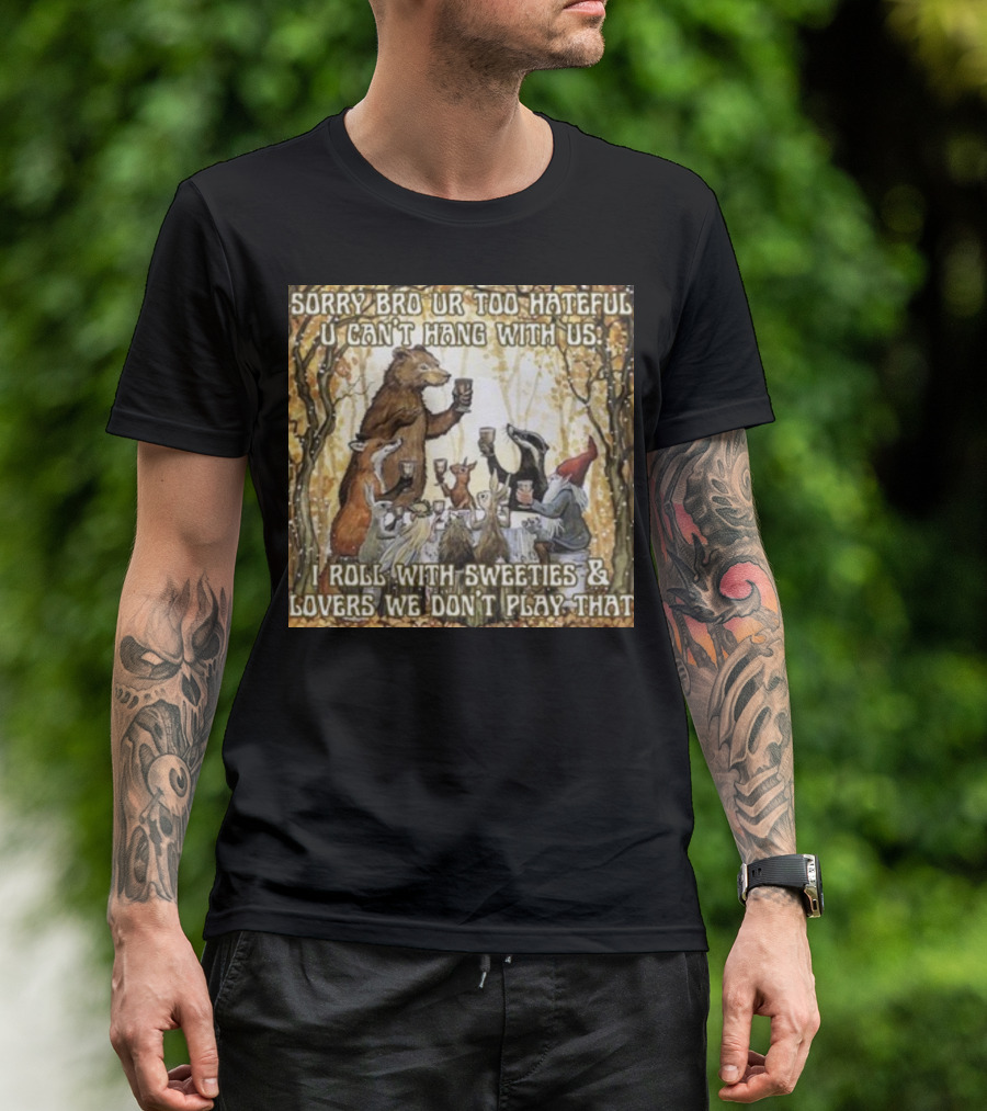 Sorry Bro Ur Too Hateful U Can't Hang With Us I Roll With Sweeties And Lovers We Don't Play That Animal Friends Toasting T-Shirt