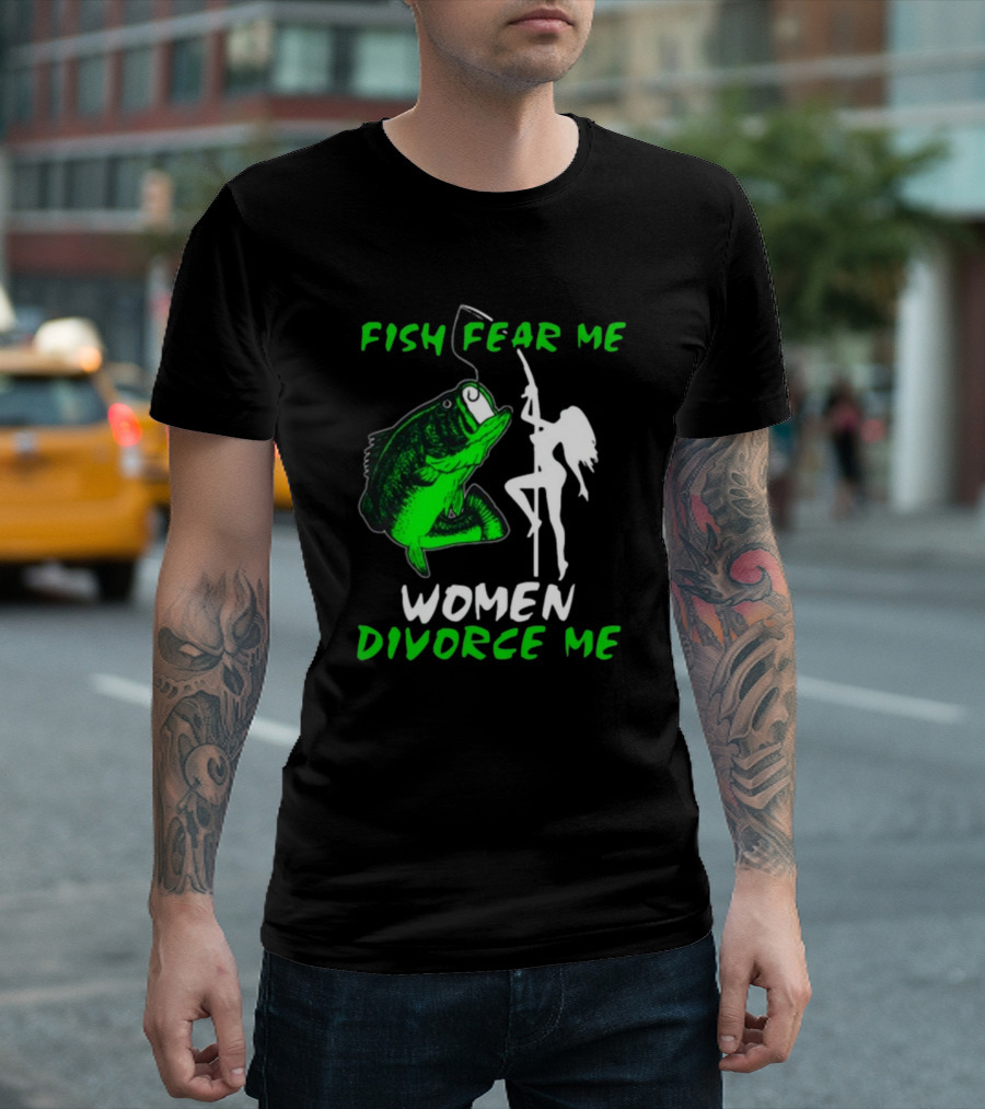Fish Fear Me Women Divorce Me Fisherman Humor T-Shirt