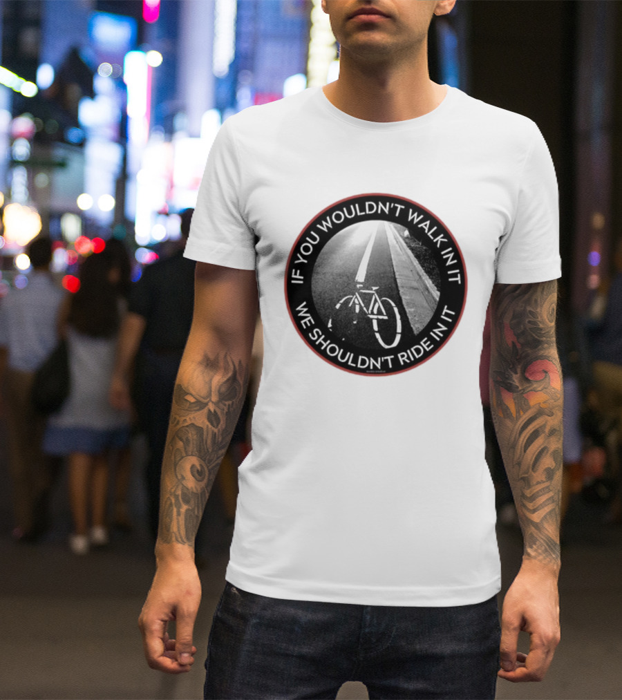 If You Wouldn't Walk In It We Shouldn't Ride In It Bicycle Road Safety Awareness T-Shirt