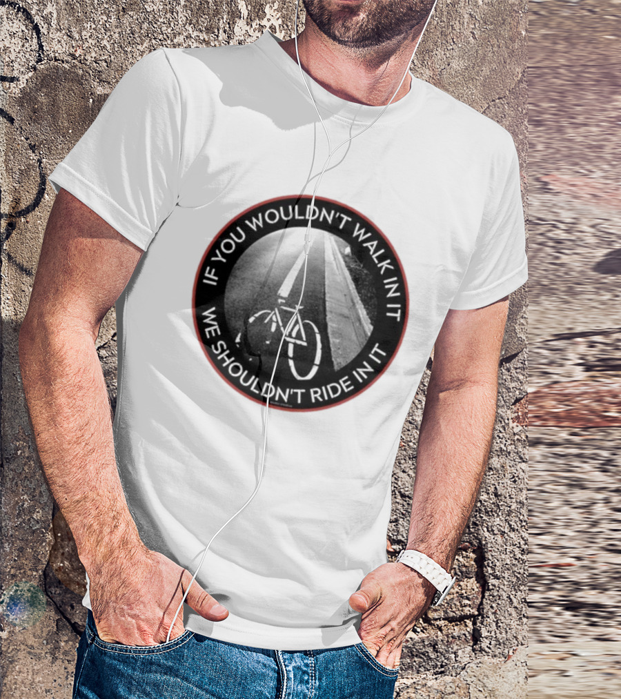 If You Wouldn't Walk In It We Shouldn't Ride In It Bicycle Road Safety Awareness T-Shirt
