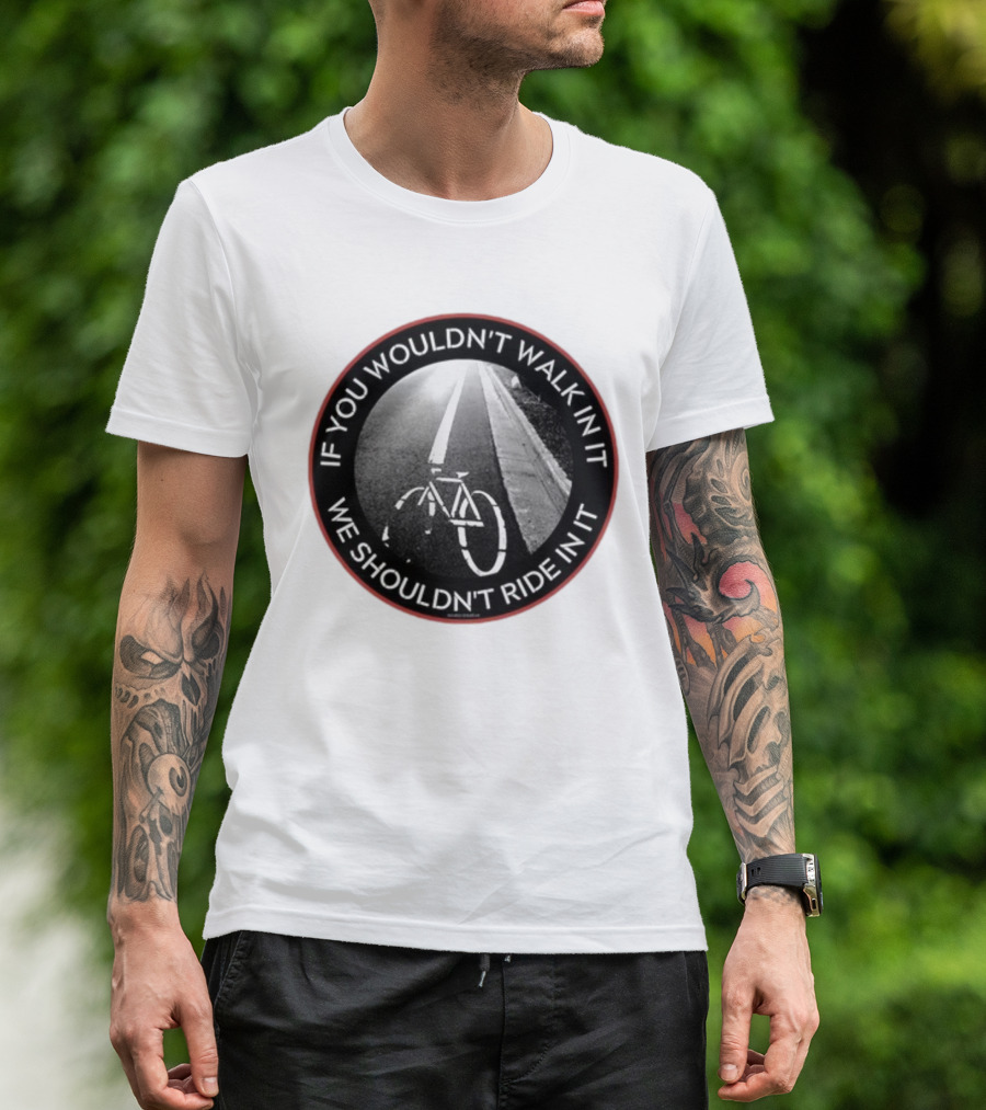 If You Wouldn't Walk In It We Shouldn't Ride In It Bicycle Road Safety Awareness T-Shirt