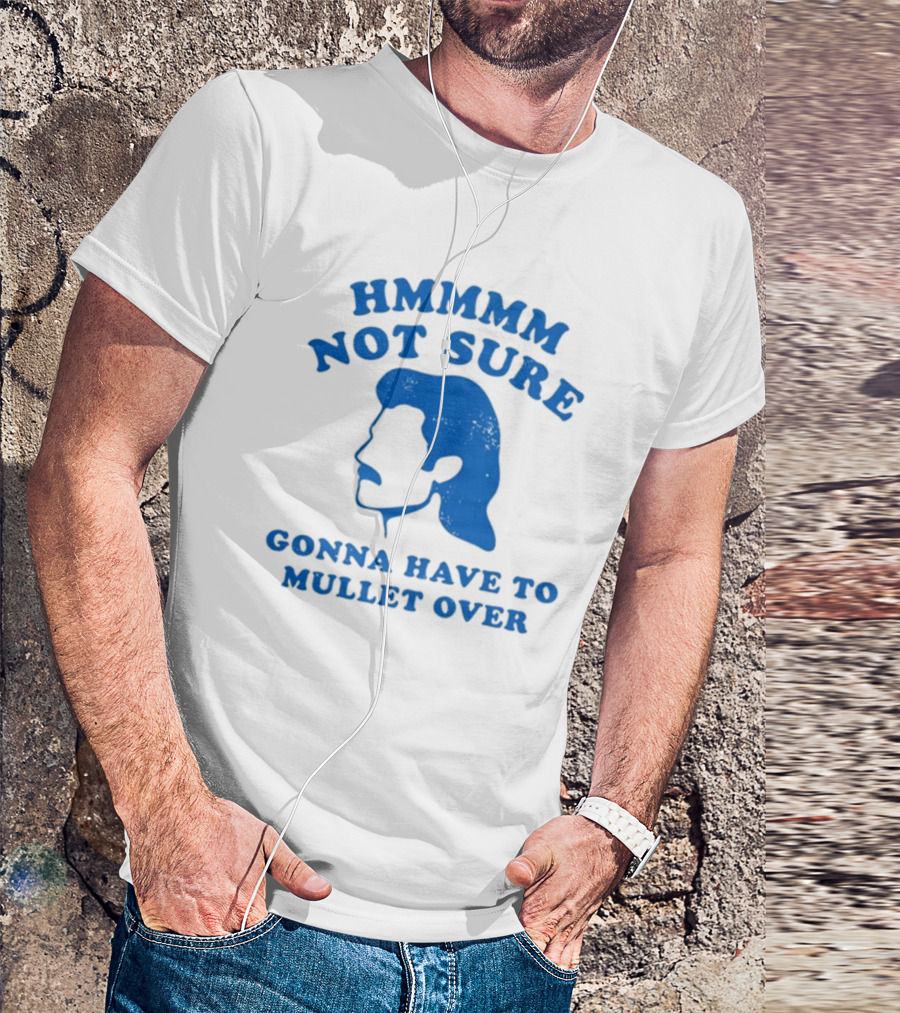 HMMMM Not Sure Gonna Have To Mullet Over T-Shirt