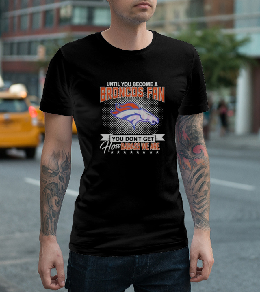 Denver Broncos Fan Until You Become a Badass How We Are T-Shirt