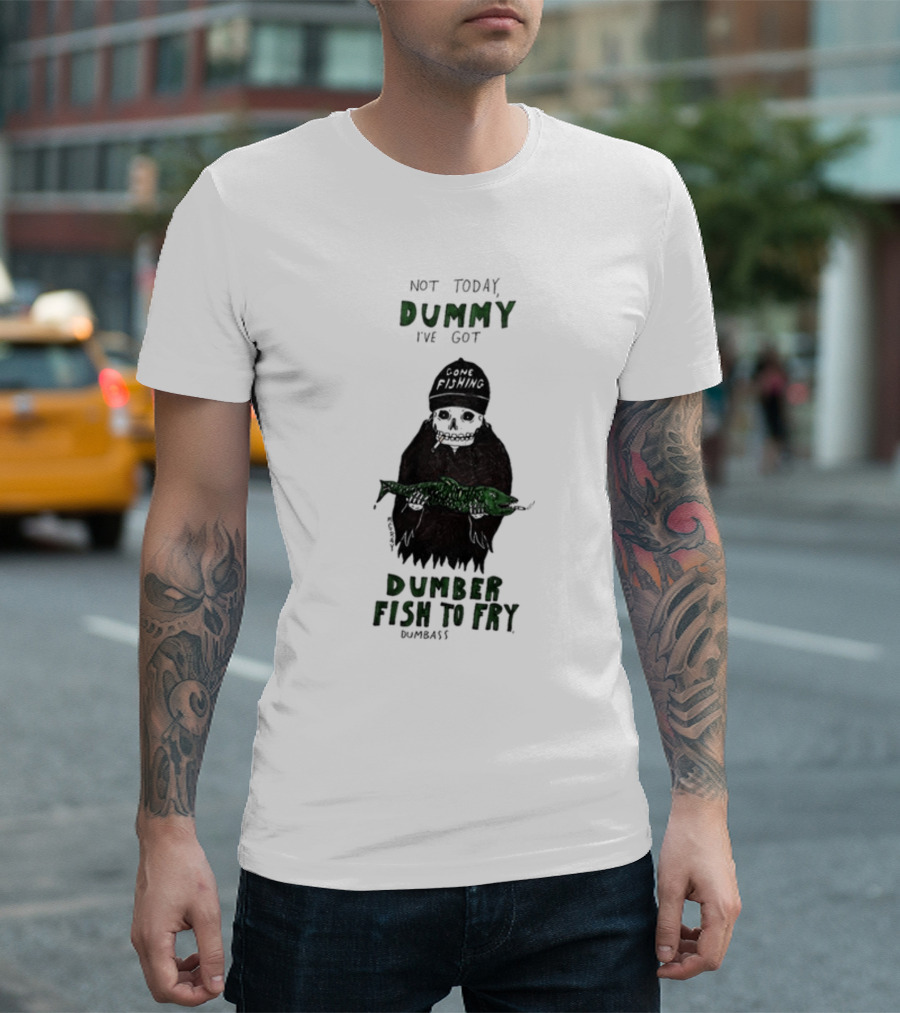 Not Today Dummy Not Today I've Got Gone Fishing Dumber Fish to Fry Dumbass T-Shirt