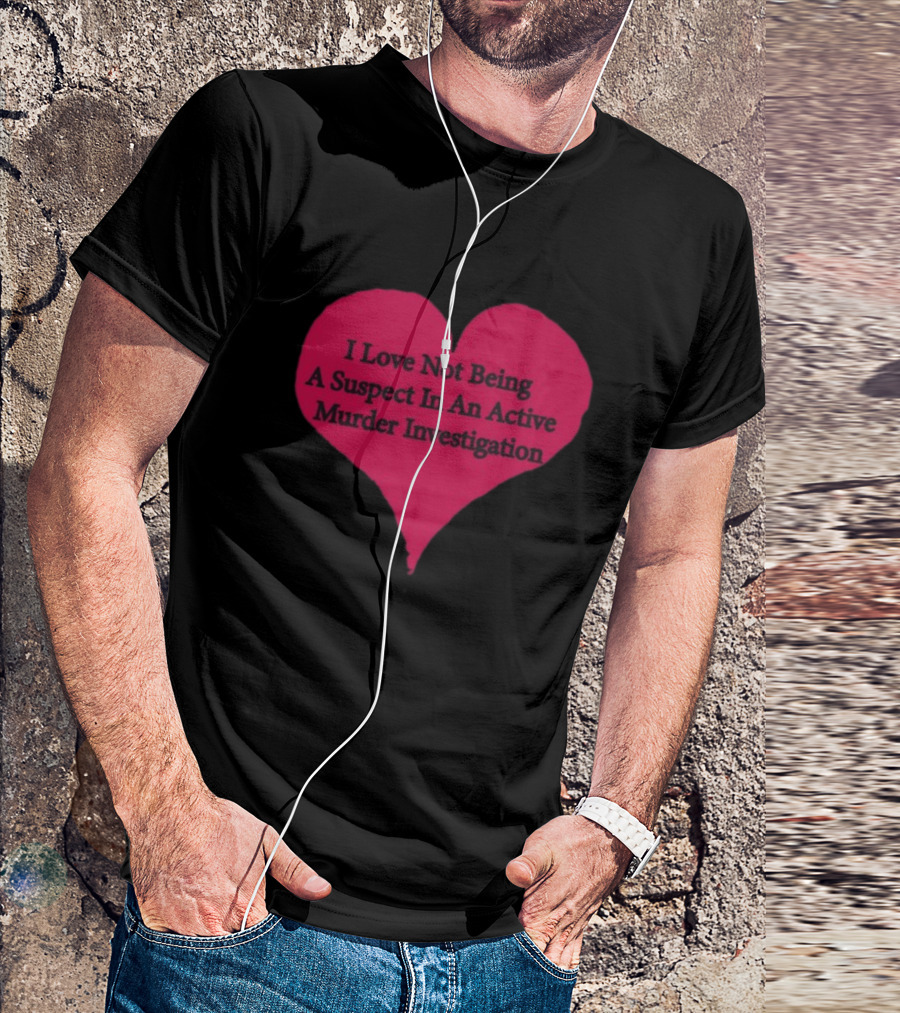 I Love Not Being A Suspect In An Active Murder Investigation Heart Novelty T-Shirt