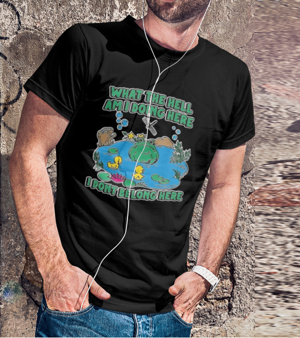 WHAT THE HELL AM I DOING HERE I DONT BELONG HERE FROG AND DUCKS IN POND T-Shirt