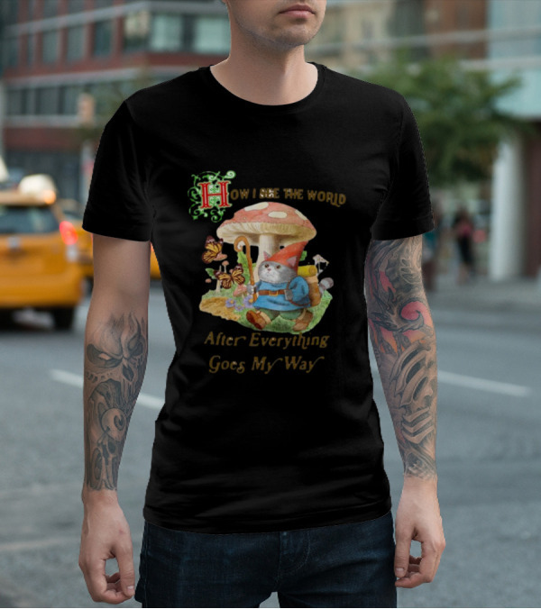 How I See The World After Everything Goes My Way Mushroom Gnome Adventure T-Shirt
