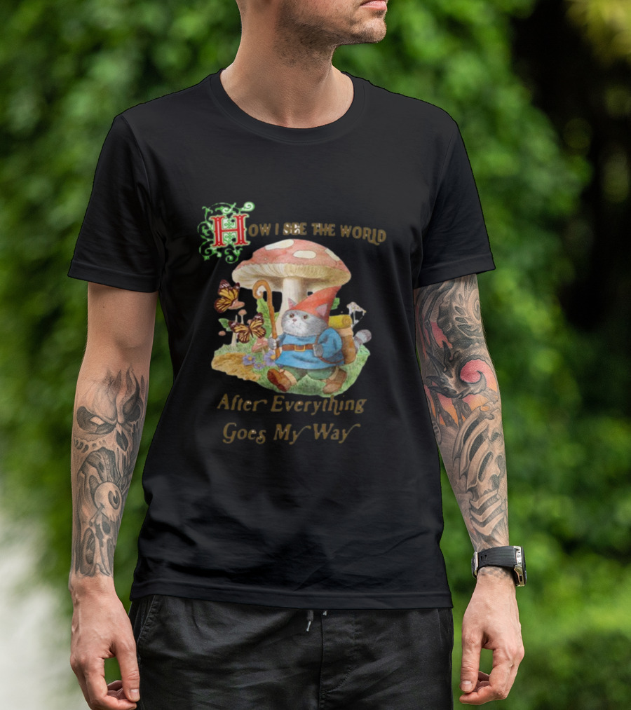 How I See The World After Everything Goes My Way Mushroom Gnome Adventure T-Shirt