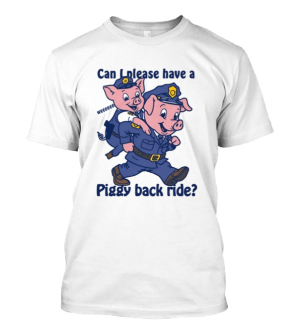 Can I Please Have A Piggy Back Ride? Police Pigs In Uniforms T-Shirt