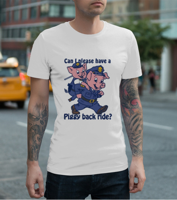 Can I Please Have A Piggy Back Ride? Police Pigs In Uniforms T-Shirt