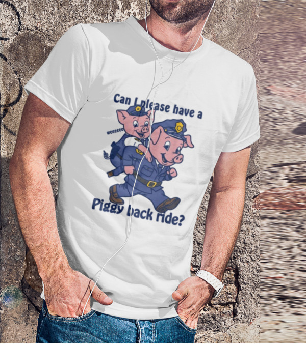 Can I Please Have A Piggy Back Ride? Police Pigs In Uniforms T-Shirt