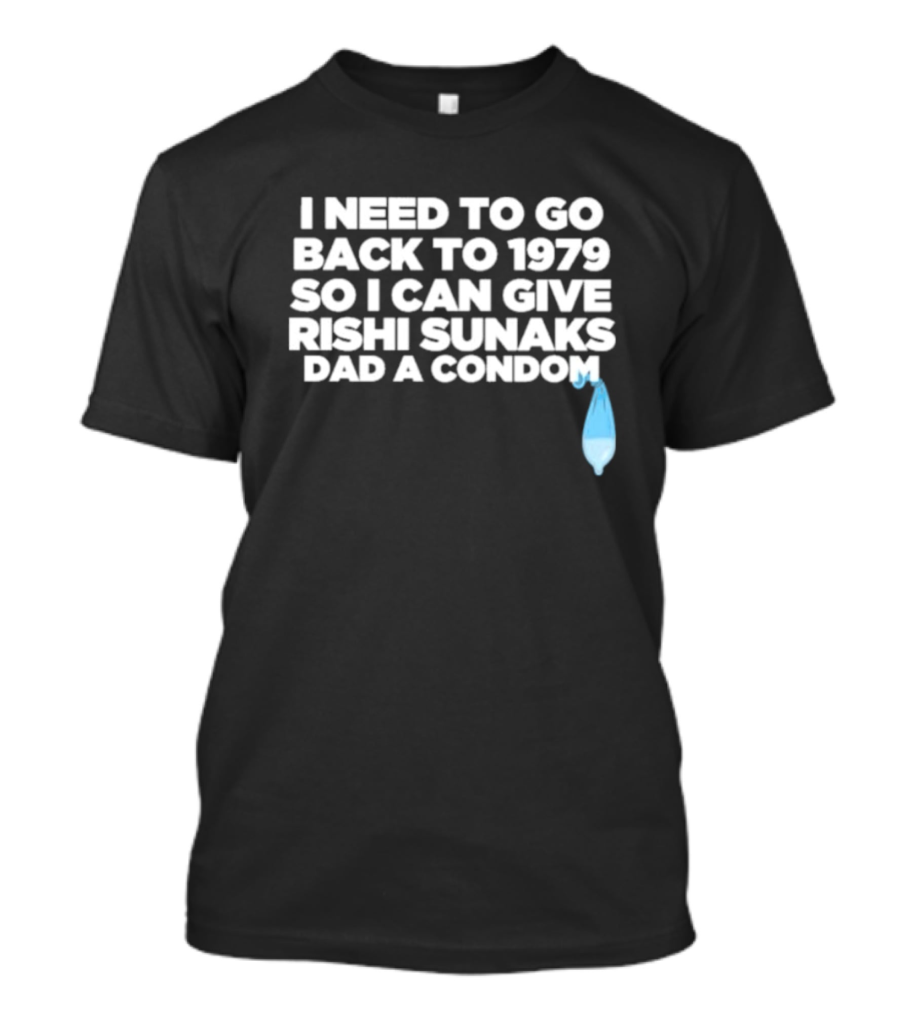 I Need To Go Back To 1979 So I Can Give Rishi Sunaks Dad A Condom T-Shirt