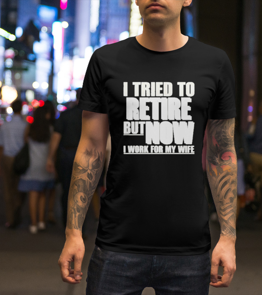 Iluvyoudaveblunts Wearing I Tried To Retire But Now I Work For My Wife T-Shirt