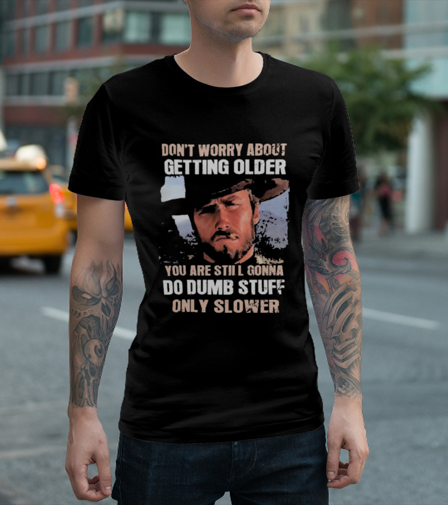 Clint Eastwood Don't Worry About Getting Older You're Still Gonna Do Dumb Stuff Only Slower T-Shirt
