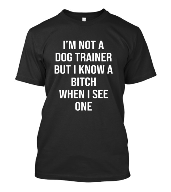 I'M Not A Dog Trainer But I Know A Bitch When I See One T-Shirt
