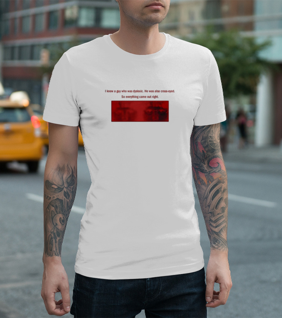 I Knew A Guy Who Was Dyslexic He Was Also Cross Eyed Everything Came Out Right T-Shirt