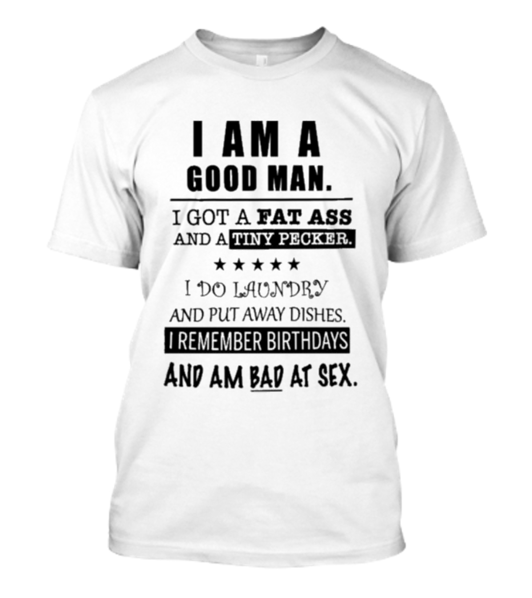 I Am A Good Man I Got A Fat Ass And A Tiny Pecker I Do Laundry And Put Away Dishes I Remember Birthdays And Am Bad At Sex T-Shirt