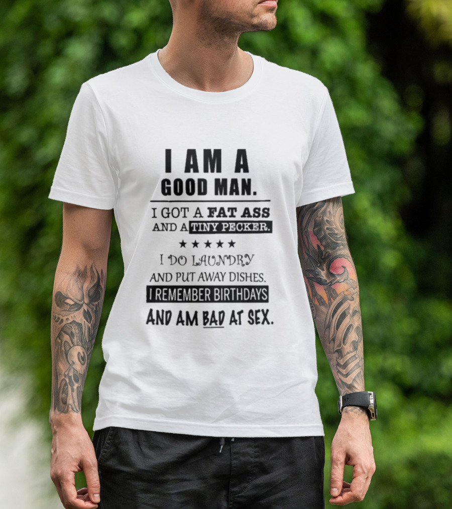 I Am A Good Man I Got A Fat Ass And A Tiny Pecker I Do Laundry And Put Away Dishes I Remember Birthdays And Am Bad At Sex T-Shirt