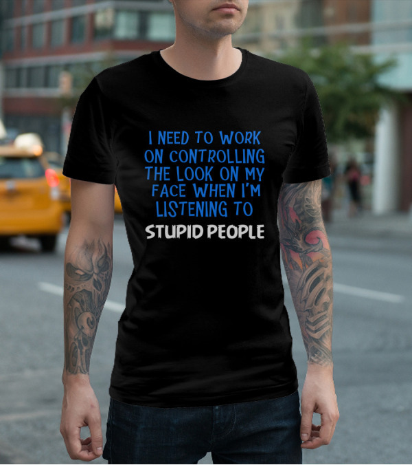 I Need To Work On Controlling The Look On My Face When I'm Listening To Stupid People T-Shirt