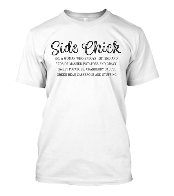 Side Chick: A Woman Who Enjoys 1st, 2nd, And 3rds Of Mashed Potatoes And Gravy, Sweet Potatoes, Cranberry Sauce, Green Bean Casserole And Stuffing T-Shirt