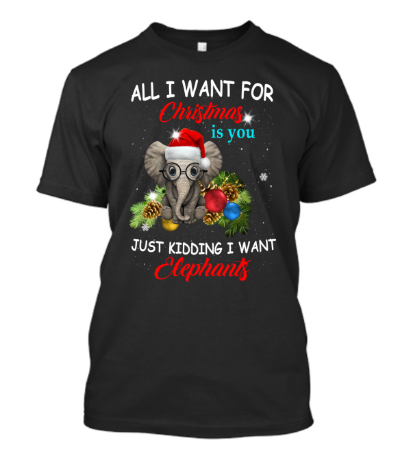 All I Want For Christmas Is You Just Kidding I Want Elephants With Festive Elephant And Holiday Decorations T-Shirt