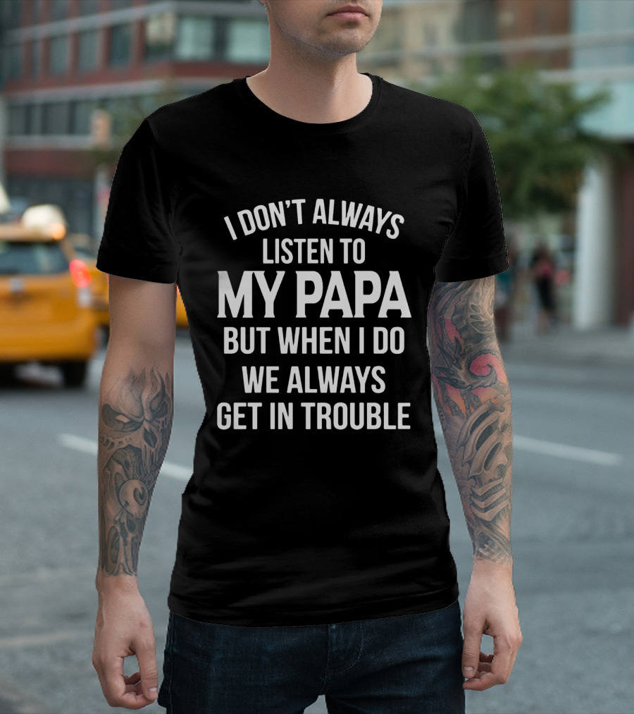 I Don't Always Listen to My Papa But When I Do We Always Get In Trouble Fun Family T-Shirt