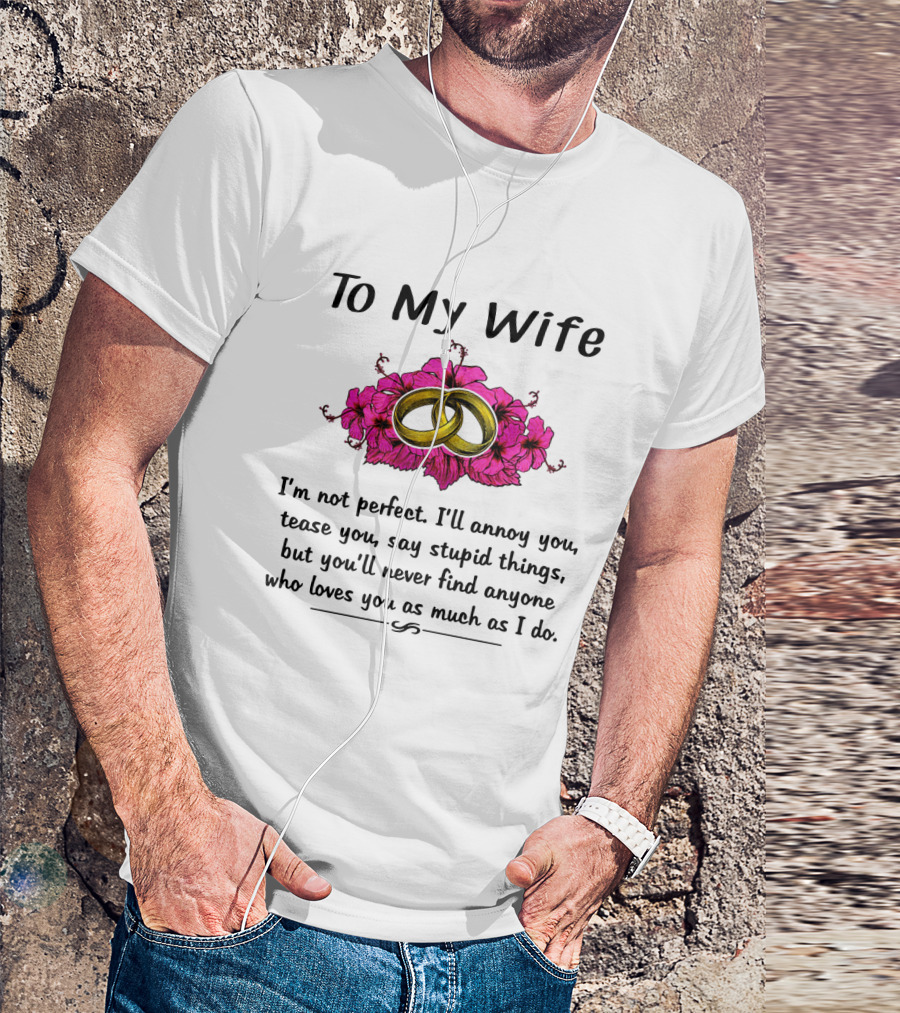 To My Wife I'm Not Perfect I'll Annoy You Tease You Say Stupid Things But You'll Never Find Anyone Who Loves You As Much As I Do Rings Flowers T-Shirt