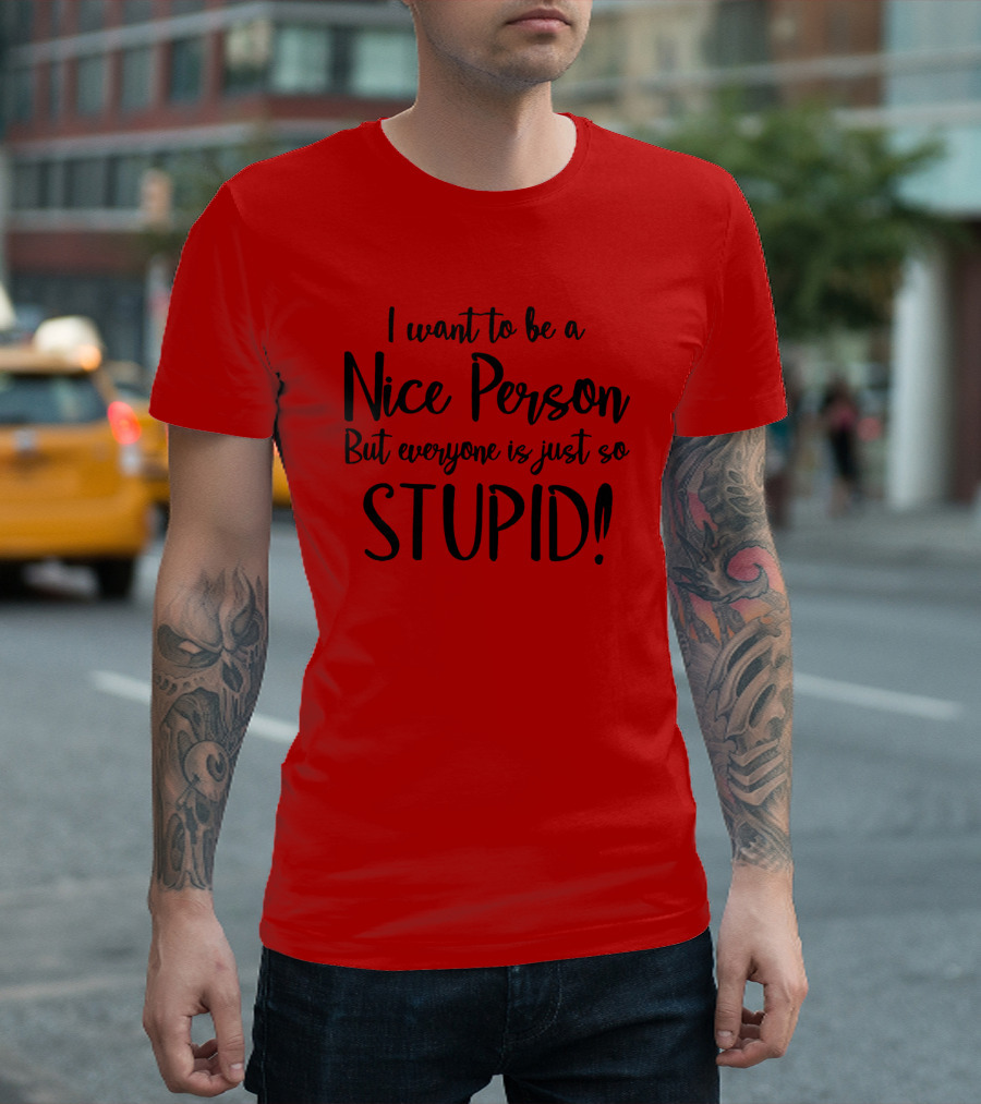 I Want To Be A Nice Person But Everyone Is Just So Stupid T-Shirt