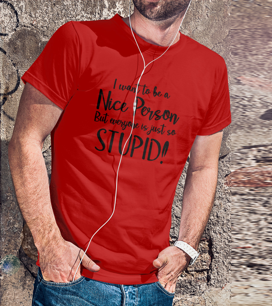 I Want To Be A Nice Person But Everyone Is Just So Stupid T-Shirt