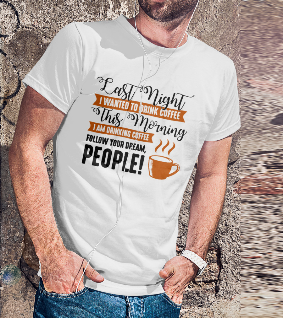 Last Night I Wanted To Drink Coffee This Morning I Am Drinking Coffee Follow Your Dream People T-Shirt