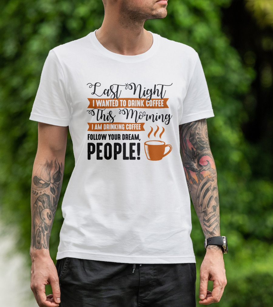 Last Night I Wanted To Drink Coffee This Morning I Am Drinking Coffee Follow Your Dream People T-Shirt