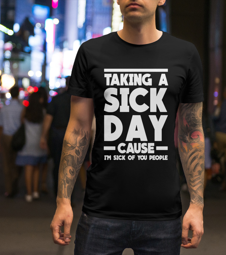 Taking A Sick Day Cause I'm Sick Of You People T-Shirt