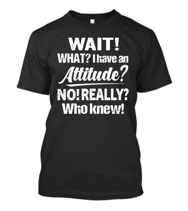 Wait What I Have An Attitude No Really Who Knew T-Shirt