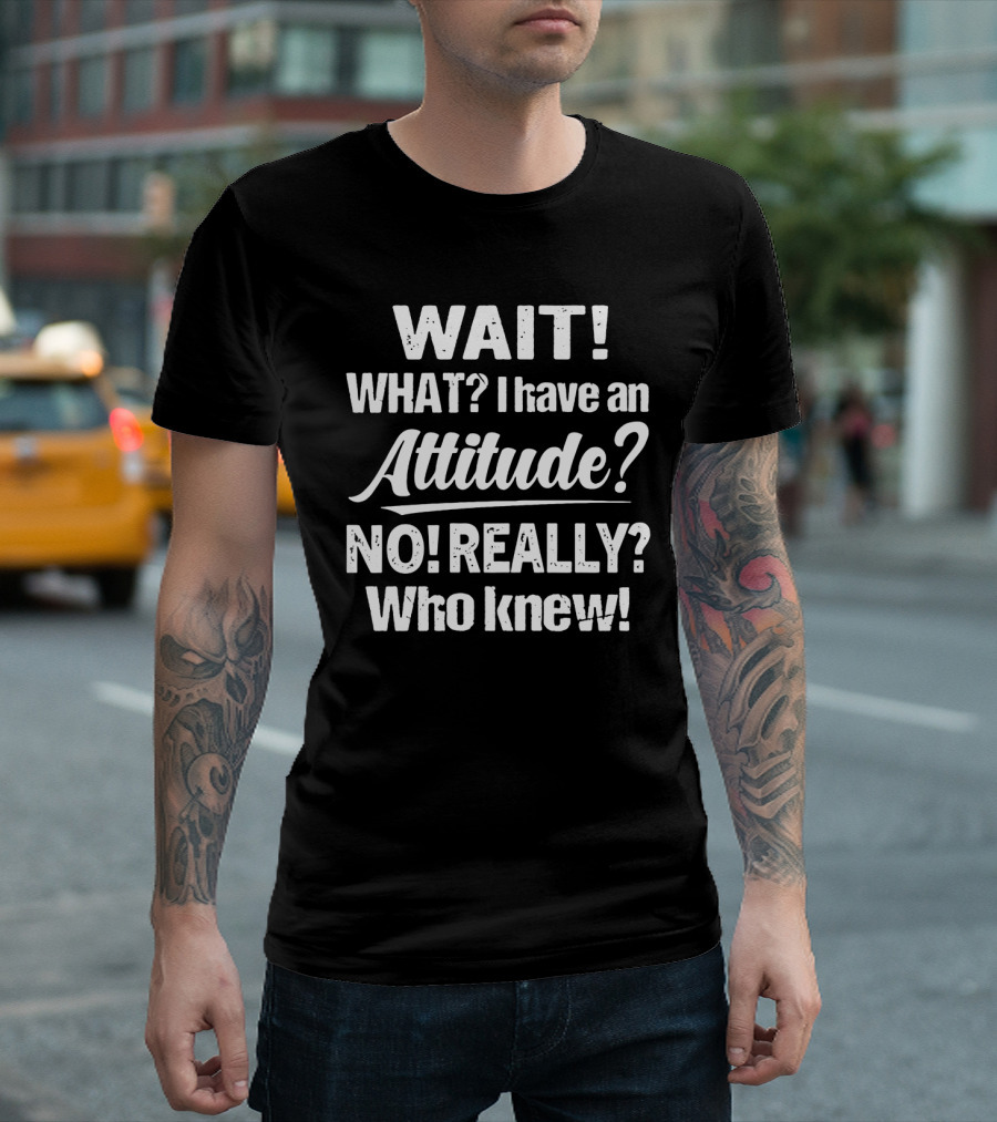 Wait What I Have an Attitude No Really Who Knew T-Shirt