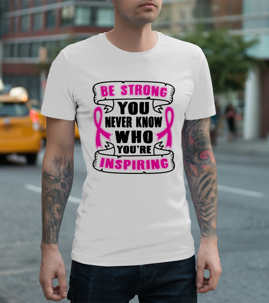 Be Strong You Never Know Who You're Inspiring Pink Ribbon Motivation T-Shirt