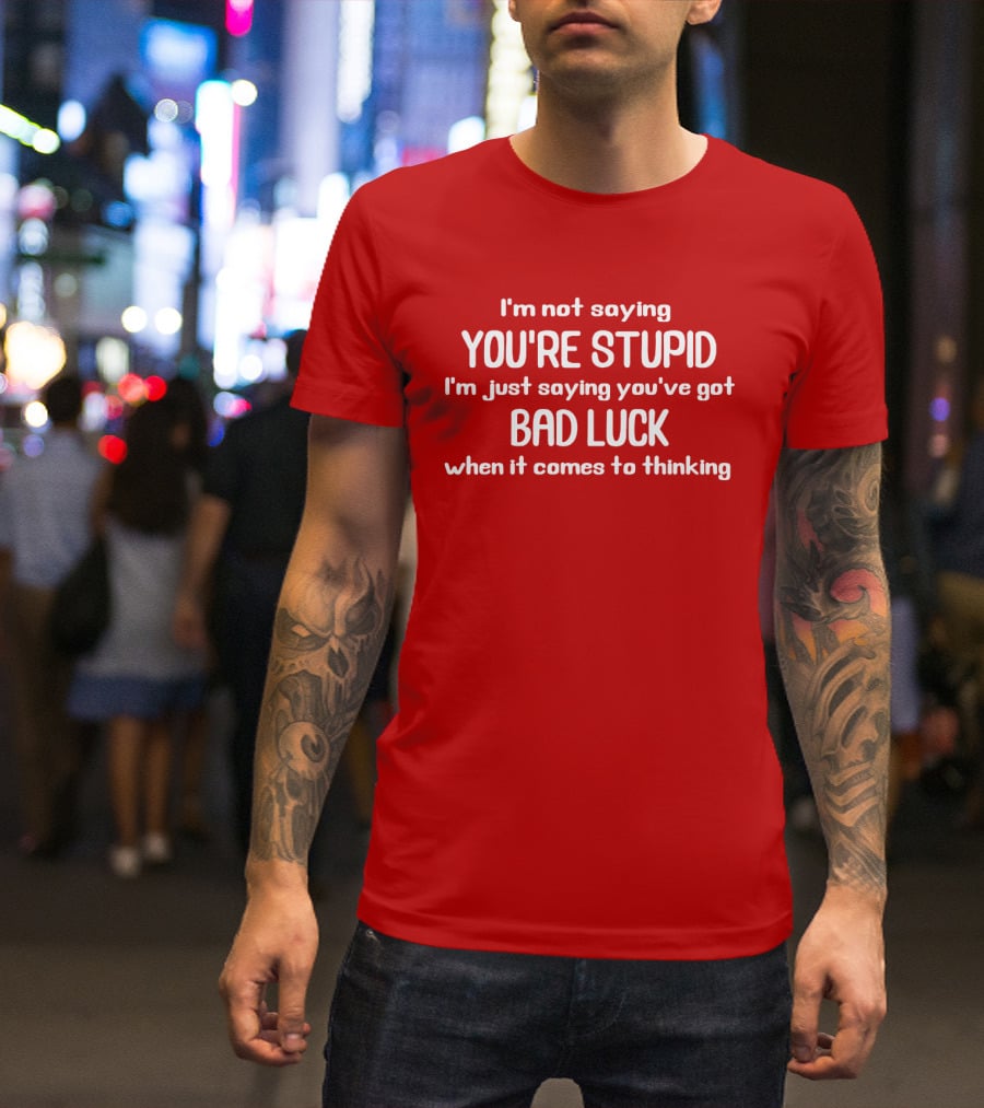 I'm Not Saying You're Stupid Just Saying You've Got Bad Luck When It Comes To Thinking T-Shirt