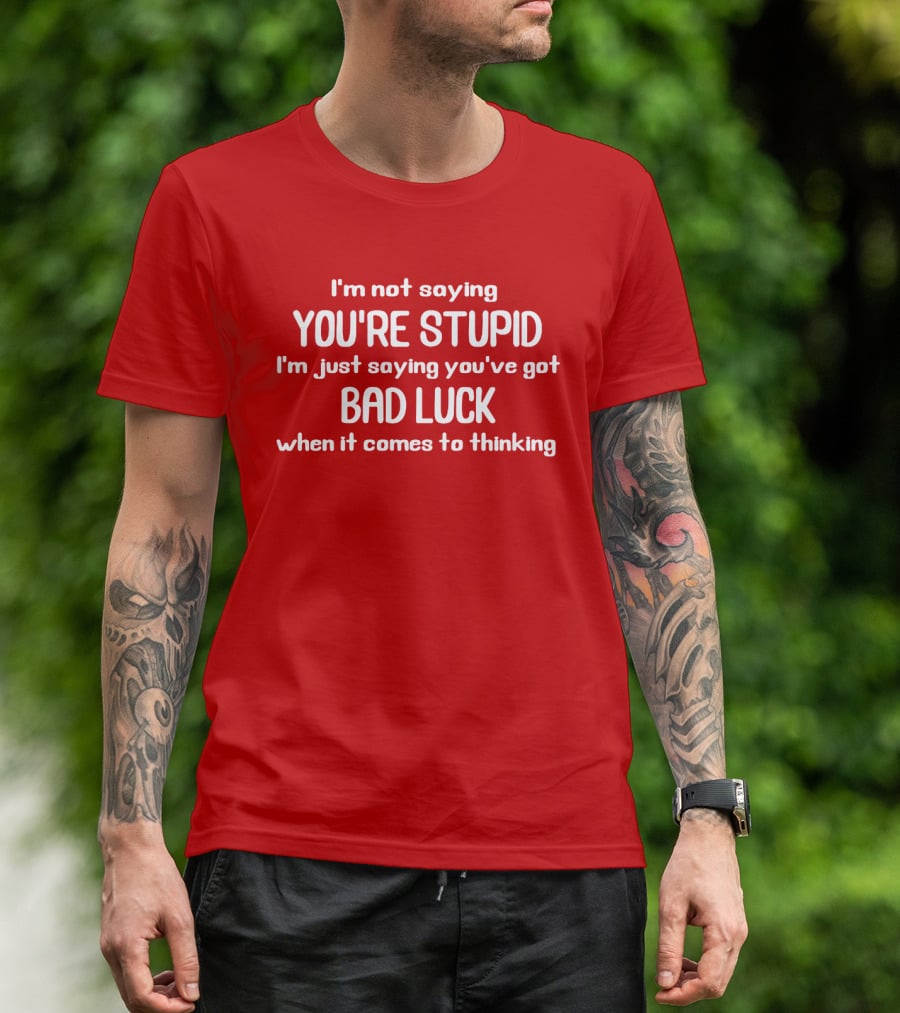 I'm Not Saying You're Stupid Just Saying You've Got Bad Luck When It Comes To Thinking T-Shirt