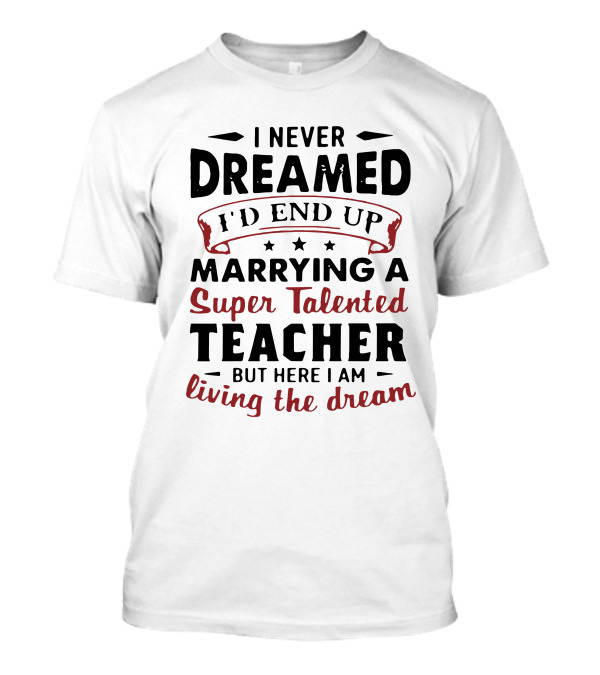 I Never Dreamed I'd End Up Marrying A Super Talented Teacher But Here I Am Living The Dream T-Shirt