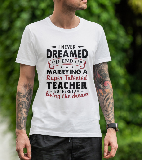 I Never Dreamed I'd End Up Marrying A Super Talented Teacher But Here I Am Living The Dream T-Shirt