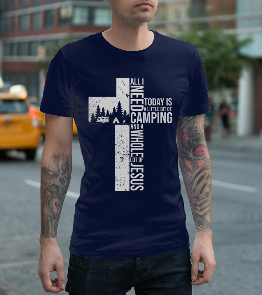 All I Need Today Is A Little Bit Of Camping And A Whole Lot Of Jesus Cross With Camper And Tent T-Shirt
