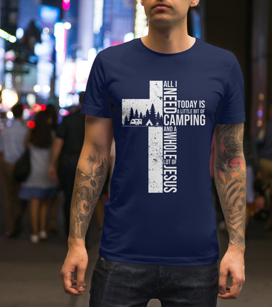 All I Need Today Is A Little Bit Of Camping And A Whole Lot Of Jesus Cross With Camper And Tent T-Shirt