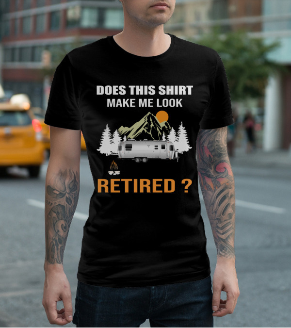 DOES THIS SHIRT MAKE ME LOOK RETIRED AIRSTREAM CAMPING T-Shirt