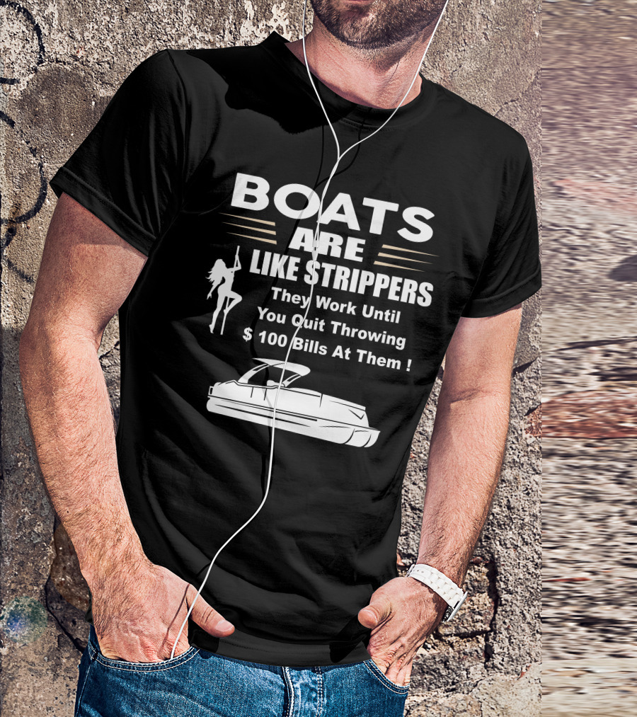 BOATS ARE LIKE STRIPPERS THEY WORK UNTIL YOU QUIT THROWING $100 BILLS AT THEM PONTOON BOAT T-Shirt