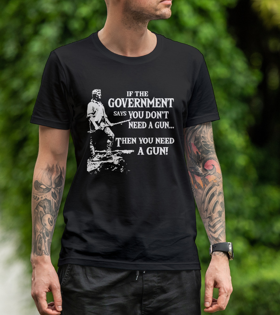If The Government Says You Don't Need A Gun Then You Need A Gun Text With Historical Figure Holding A Rifle T-Shirt